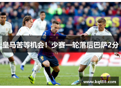 皇马苦等机会！少赛一轮落后巴萨2分